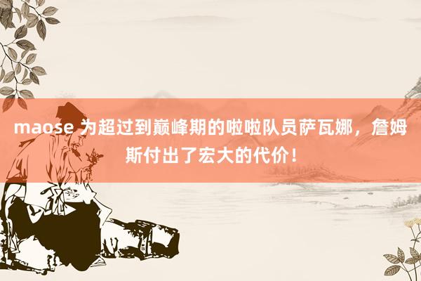 maose 为超过到巅峰期的啦啦队员萨瓦娜，詹姆斯付出了宏大的代价！